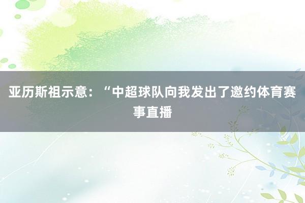 亚历斯祖示意：“中超球队向我发出了邀约体育赛事直播