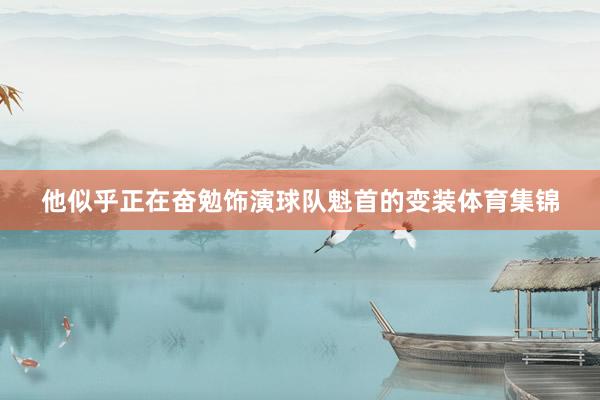 他似乎正在奋勉饰演球队魁首的变装体育集锦