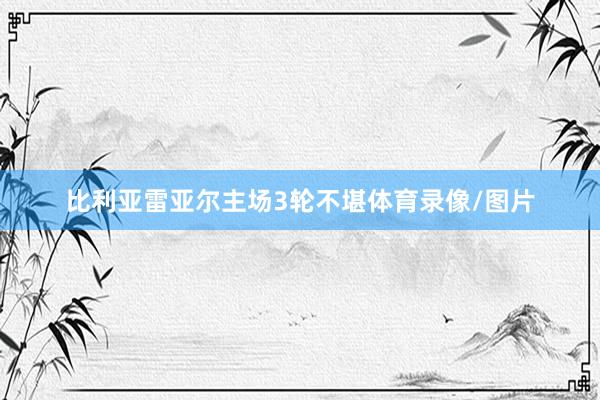 比利亚雷亚尔主场3轮不堪体育录像/图片