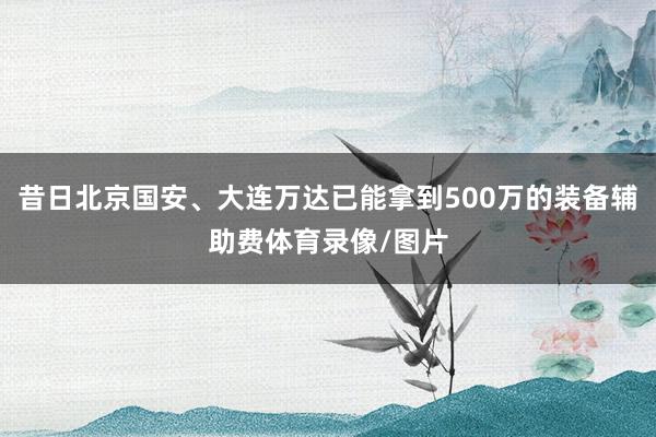 昔日北京国安、大连万达已能拿到500万的装备辅助费体育录像/图片