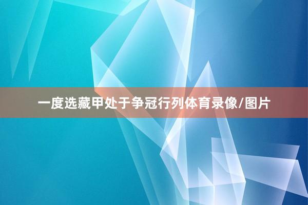 一度选藏甲处于争冠行列体育录像/图片