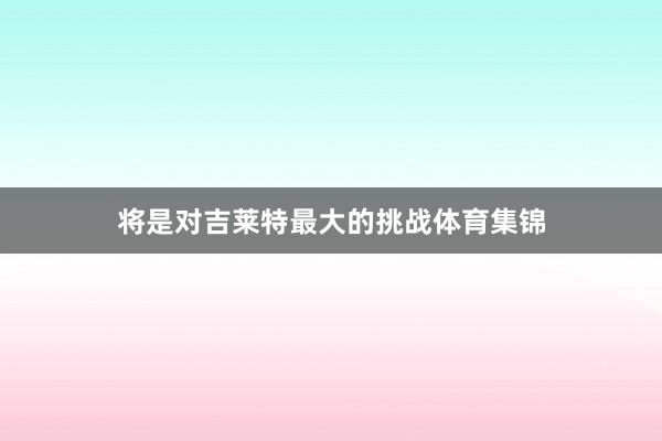 将是对吉莱特最大的挑战体育集锦