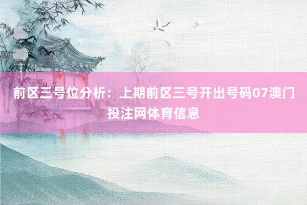 前区三号位分析：上期前区三号开出号码07澳门投注网体育信息