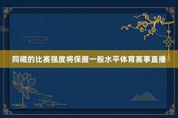 同曦的比赛强度将保握一般水平体育赛事直播