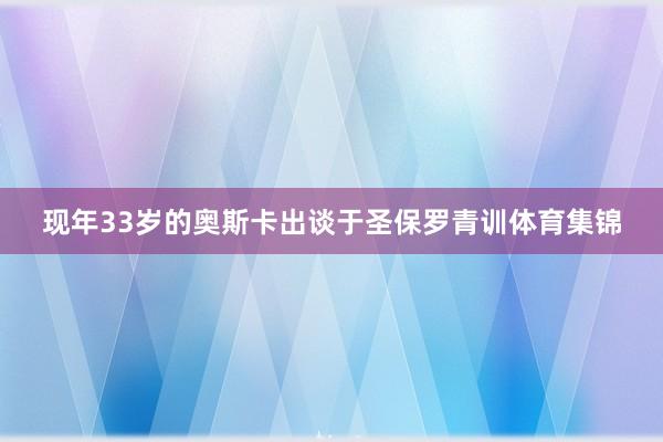 现年33岁的奥斯卡出谈于圣保罗青训体育集锦