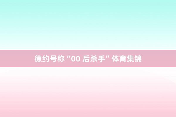 德约号称“00 后杀手”体育集锦