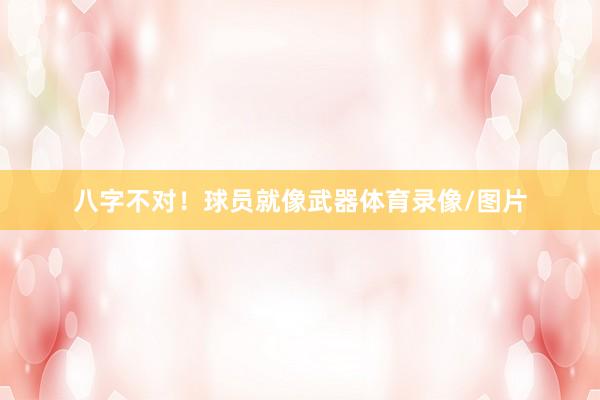 八字不对！球员就像武器体育录像/图片