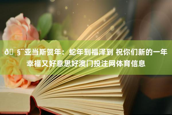 🧨亚当斯贺年：蛇年到福泽到 祝你们新的一年幸福又好意思好澳门投注网体育信息