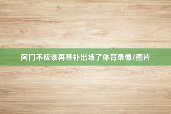 阿门不应该再替补出场了体育录像/图片