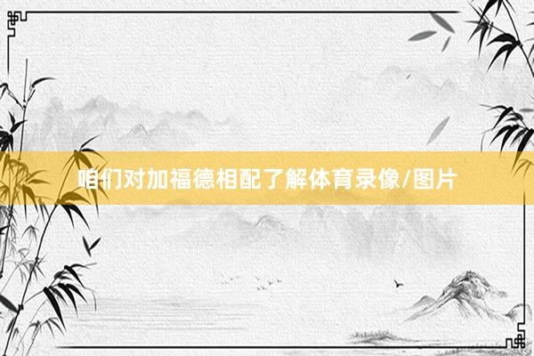 咱们对加福德相配了解体育录像/图片