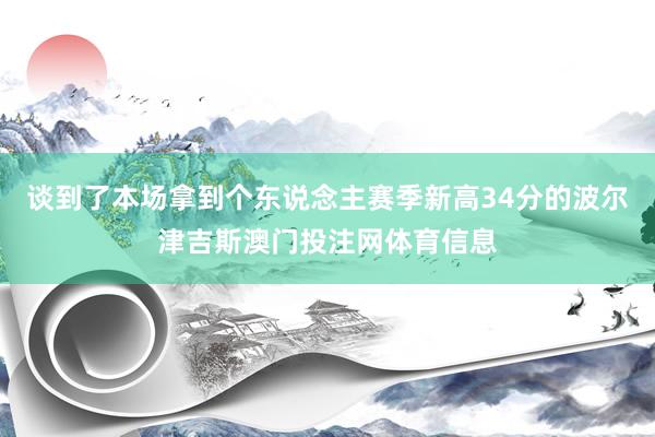 谈到了本场拿到个东说念主赛季新高34分的波尔津吉斯澳门投注网体育信息