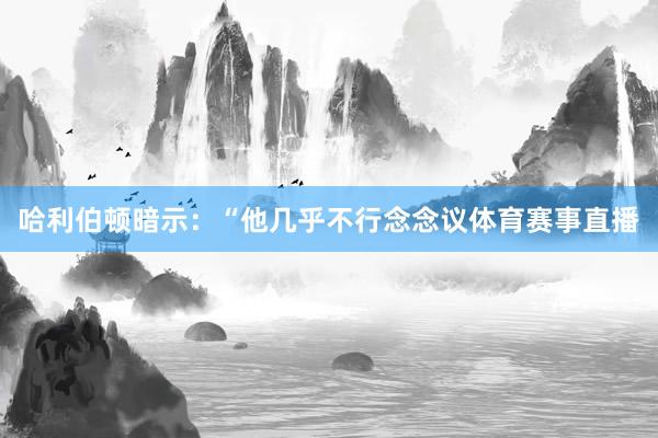 哈利伯顿暗示：“他几乎不行念念议体育赛事直播