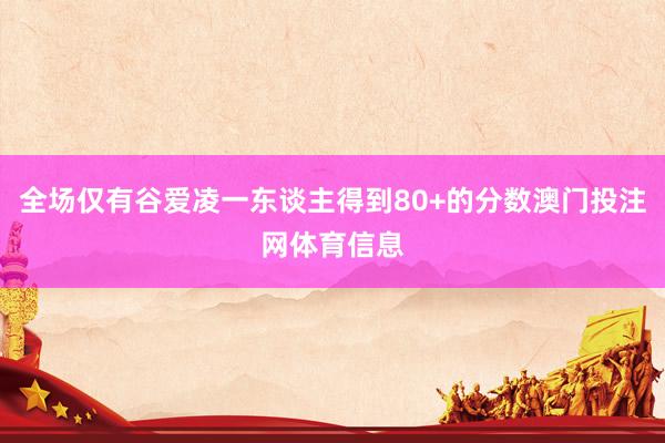 全场仅有谷爱凌一东谈主得到80+的分数澳门投注网体育信息