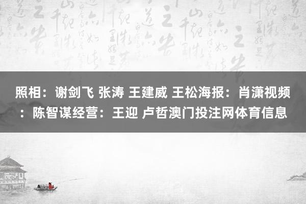 照相：谢剑飞 张涛 王建威 王松海报：肖潇视频：陈智谋经营：王迎 卢哲澳门投注网体育信息