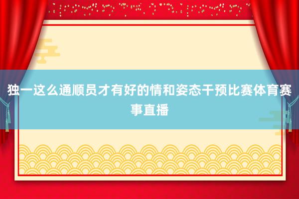 独一这么通顺员才有好的情和姿态干预比赛体育赛事直播