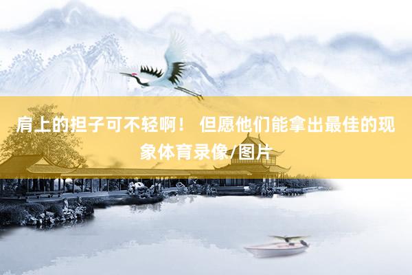 肩上的担子可不轻啊！ 但愿他们能拿出最佳的现象体育录像/图片