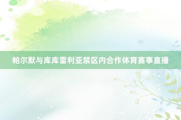 帕尔默与库库雷利亚禁区内合作体育赛事直播