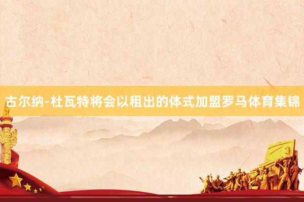 古尔纳-杜瓦特将会以租出的体式加盟罗马体育集锦