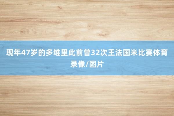现年47岁的多维里此前曾32次王法国米比赛体育录像/图片