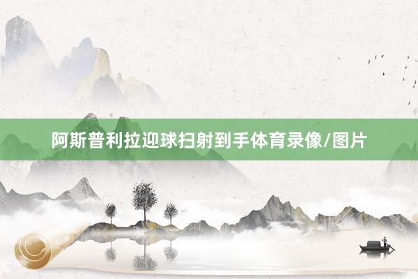 阿斯普利拉迎球扫射到手体育录像/图片