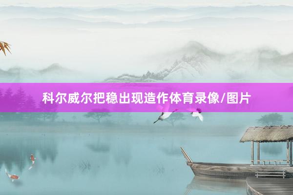 科尔威尔把稳出现造作体育录像/图片
