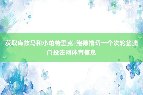 获取库兹马和小帕特里克-鲍德情切一个次轮签澳门投注网体育信息