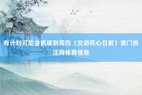 有计划可能会抓续到周四（交游死心日前）澳门投注网体育信息