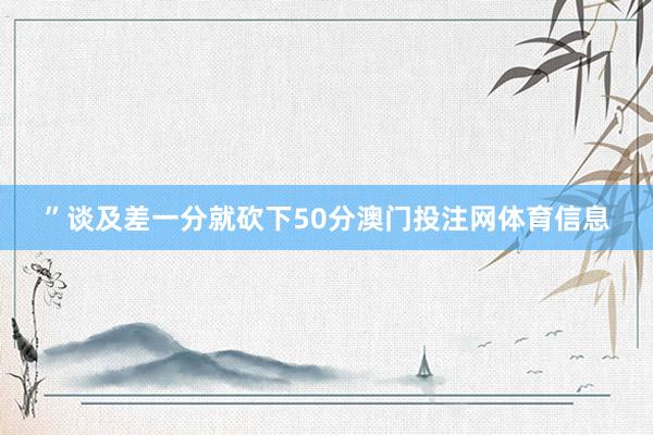 ”谈及差一分就砍下50分澳门投注网体育信息