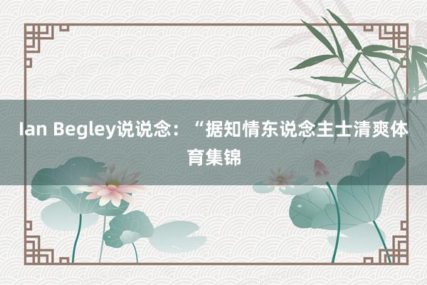 Ian Begley说说念：“据知情东说念主士清爽体育集锦