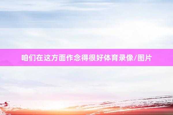 咱们在这方面作念得很好体育录像/图片