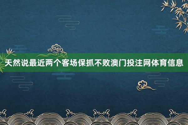 天然说最近两个客场保抓不败澳门投注网体育信息