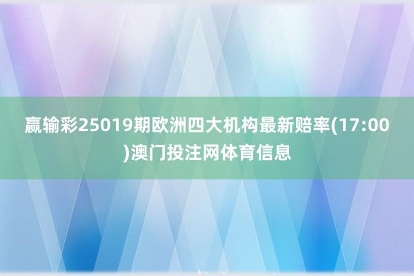 赢输彩25019期欧洲四大机构最新赔率(17:00)澳门投注网体育信息