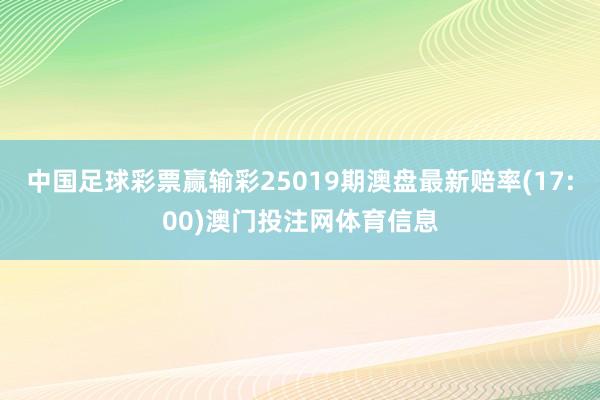 中国足球彩票赢输彩25019期澳盘最新赔率(17:00)澳门投注网体育信息
