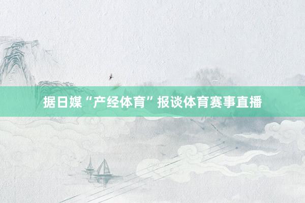 据日媒“产经体育”报谈体育赛事直播