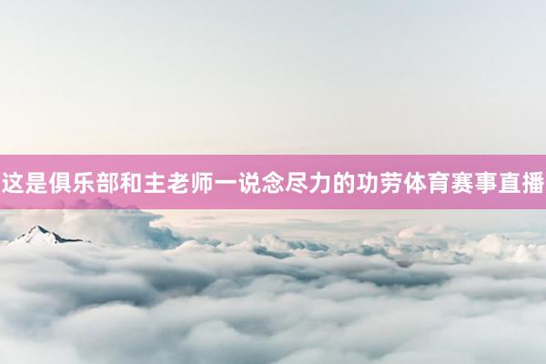 这是俱乐部和主老师一说念尽力的功劳体育赛事直播