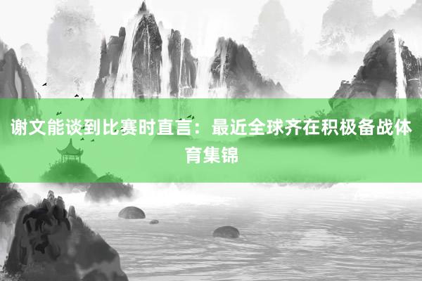谢文能谈到比赛时直言：最近全球齐在积极备战体育集锦