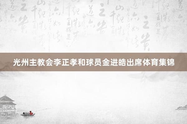 光州主教会李正孝和球员金进皓出席体育集锦