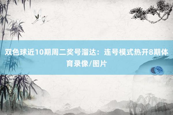 双色球近10期周二奖号溜达：连号模式热开8期体育录像/图片