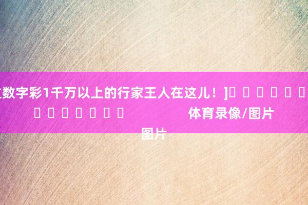 中过数字彩1千万以上的行家王人在这儿！]															                体育录像/图片