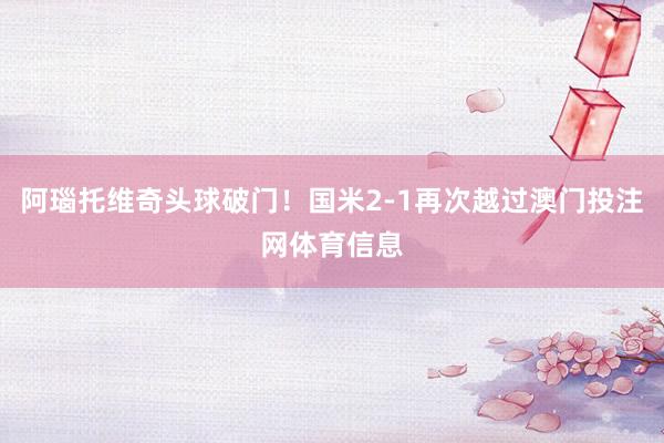 阿瑙托维奇头球破门！国米2-1再次越过澳门投注网体育信息
