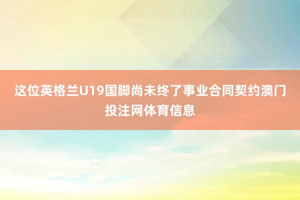 这位英格兰U19国脚尚未终了事业合同契约澳门投注网体育信息