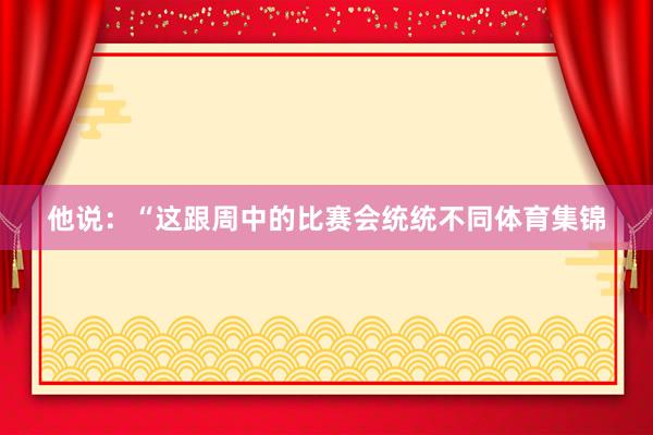 他说：“这跟周中的比赛会统统不同体育集锦