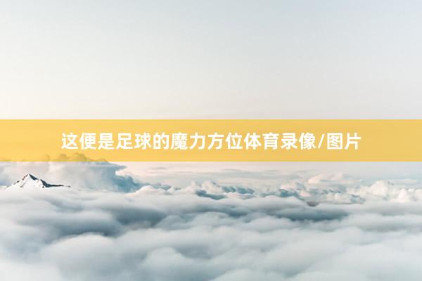 这便是足球的魔力方位体育录像/图片