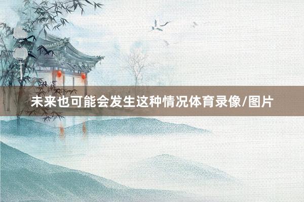 未来也可能会发生这种情况体育录像/图片
