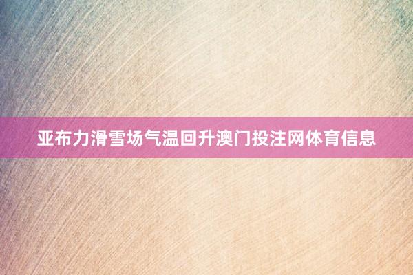 亚布力滑雪场气温回升澳门投注网体育信息