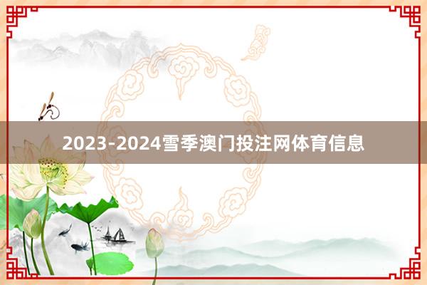 2023-2024雪季澳门投注网体育信息
