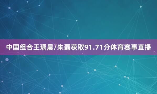 中国组合王瑀晨/朱磊获取91.71分体育赛事直播