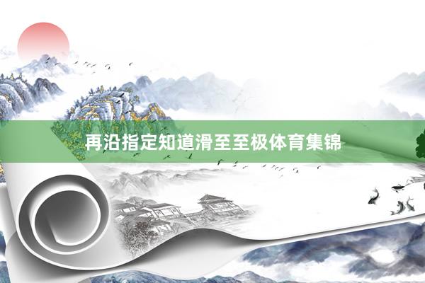 再沿指定知道滑至至极体育集锦