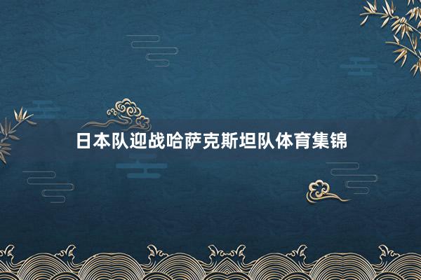 日本队迎战哈萨克斯坦队体育集锦