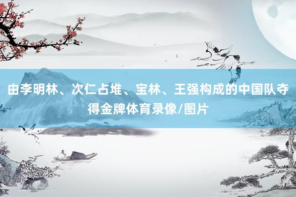 由李明林、次仁占堆、宝林、王强构成的中国队夺得金牌体育录像/图片